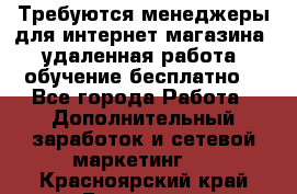 Требуются менеджеры для интернет магазина, удаленная работа, обучение бесплатно, - Все города Работа » Дополнительный заработок и сетевой маркетинг   . Красноярский край,Бородино г.